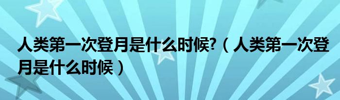 人類第一次登月是什么時候?（人類第一次登月是什么時候）