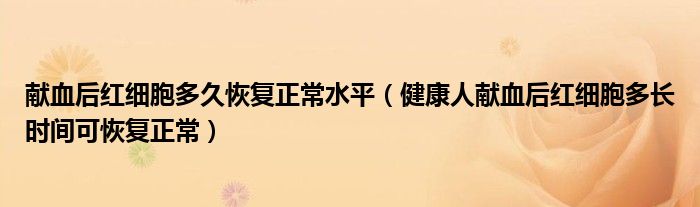 獻(xiàn)血后紅細(xì)胞多久恢復(fù)正常水平（健康人獻(xiàn)血后紅細(xì)胞多長(zhǎng)時(shí)間可恢復(fù)正常）