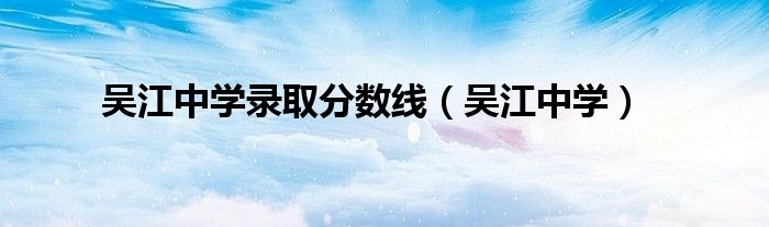 吳江中學(xué)錄取分?jǐn)?shù)線（吳江中學(xué)）