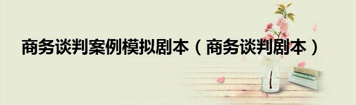 商務(wù)談判案例模擬劇本（商務(wù)談判劇本）