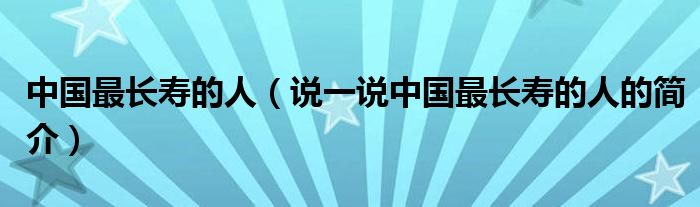 中國最長壽的人（說一說中國最長壽的人的簡介）