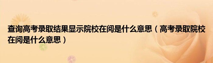 查詢高考錄取結(jié)果顯示院校在閱是什么意思（高考錄取院校在閱是什么意思）
