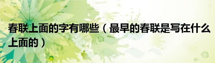 春聯(lián)上面的字有哪些（最早的春聯(lián)是寫(xiě)在什么上面的）