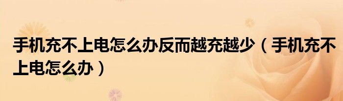 手機(jī)充不上電怎么辦反而越充越少（手機(jī)充不上電怎么辦）