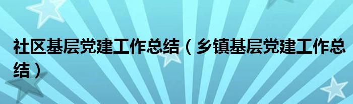 社區(qū)基層黨建工作總結（鄉(xiāng)鎮(zhèn)基層黨建工作總結）
