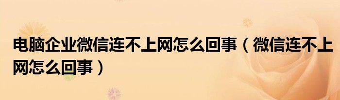 電腦企業(yè)微信連不上網(wǎng)怎么回事（微信連不上網(wǎng)怎么回事）