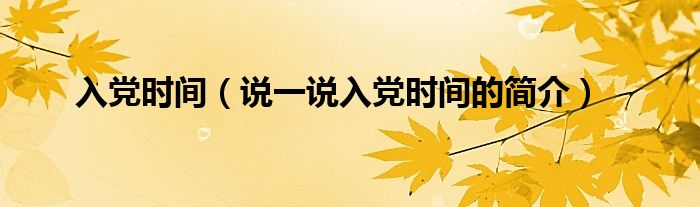 入黨時(shí)間（說一說入黨時(shí)間的簡介）