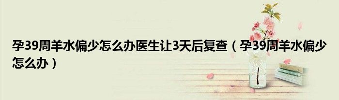 孕39周羊水偏少怎么辦醫(yī)生讓3天后復(fù)查（孕39周羊水偏少怎么辦）