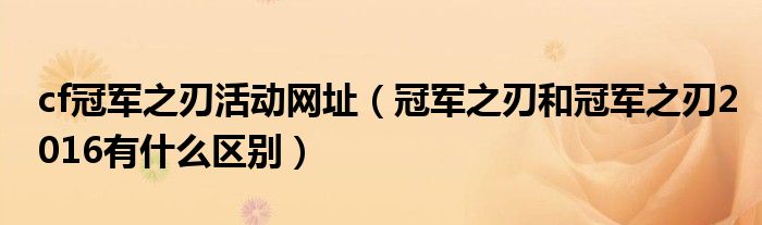 cf冠軍之刃活動(dòng)網(wǎng)址（冠軍之刃和冠軍之刃2016有什么區(qū)別）
