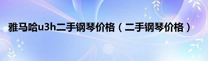 雅馬哈u3h二手鋼琴價格（二手鋼琴價格）