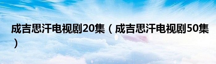 成吉思汗電視劇20集（成吉思汗電視劇50集）