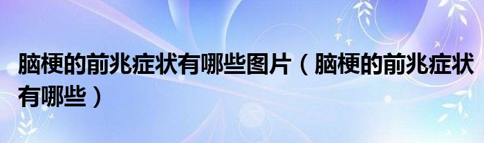 腦梗的前兆癥狀有哪些圖片（腦梗的前兆癥狀有哪些）