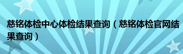 慈銘體檢中心體檢結(jié)果查詢（慈銘體檢官網(wǎng)結(jié)果查詢）