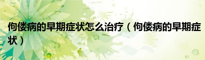 佝僂病的早期癥狀怎么治療（佝僂病的早期癥狀）