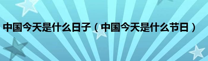中國(guó)今天是什么日子（中國(guó)今天是什么節(jié)日）