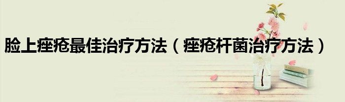 臉上痤瘡最佳治療方法（痤瘡桿菌治療方法）