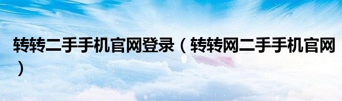 轉(zhuǎn)轉(zhuǎn)二手手機(jī)官網(wǎng)登錄（轉(zhuǎn)轉(zhuǎn)網(wǎng)二手手機(jī)官網(wǎng)）