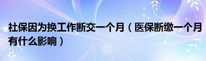社保因?yàn)閾Q工作斷交一個(gè)月（醫(yī)保斷繳一個(gè)月有什么影響）