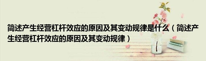 簡(jiǎn)述產(chǎn)生經(jīng)營(yíng)杠桿效應(yīng)的原因及其變動(dòng)規(guī)律是什么（簡(jiǎn)述產(chǎn)生經(jīng)營(yíng)杠桿效應(yīng)的原因及其變動(dòng)規(guī)律）