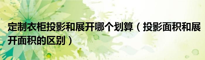 定制衣柜投影和展開哪個劃算（投影面積和展開面積的區(qū)別）