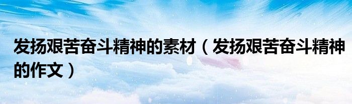 發(fā)揚(yáng)艱苦奮斗精神的素材（發(fā)揚(yáng)艱苦奮斗精神的作文）