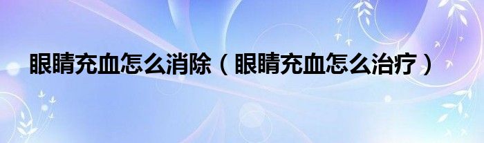 眼睛充血怎么消除（眼睛充血怎么治療）