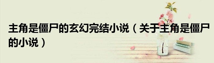 主角是僵尸的玄幻完結(jié)小說（關(guān)于主角是僵尸的小說）