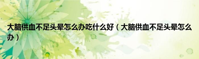 大腦供血不足頭暈怎么辦吃什么好（大腦供血不足頭暈怎么辦）