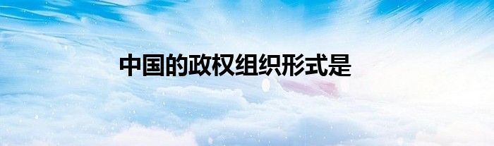中國(guó)的政權(quán)組織形式是