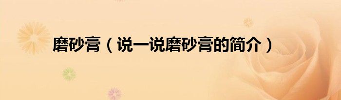 磨砂膏（說(shuō)一說(shuō)磨砂膏的簡(jiǎn)介）