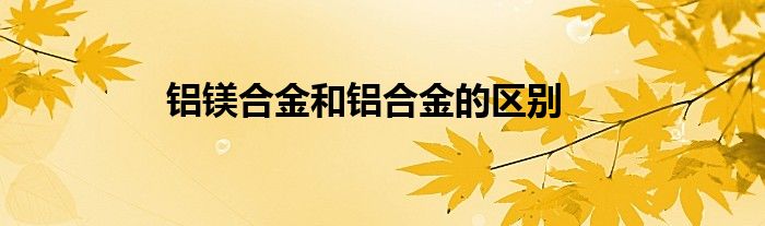 鋁鎂合金和鋁合金的區(qū)別