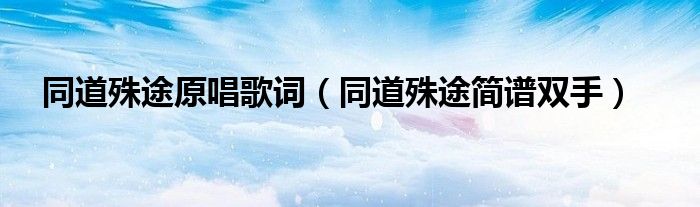 同道殊途原唱歌詞（同道殊途簡(jiǎn)譜雙手）