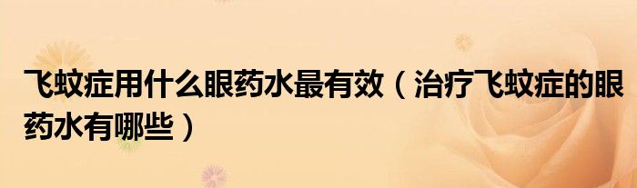 飛蚊癥用什么眼藥水最有效（治療飛蚊癥的眼藥水有哪些）
