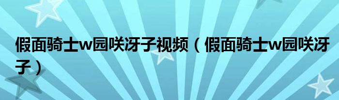 假面騎士w園咲冴子視頻（假面騎士w園咲冴子）