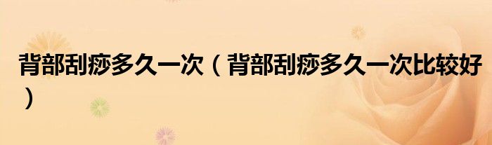 背部刮痧多久一次（背部刮痧多久一次比較好）