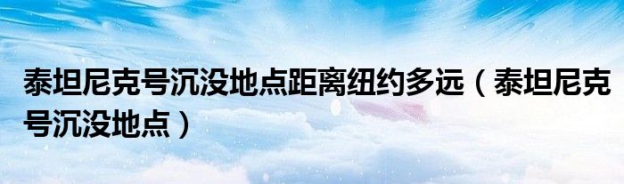 泰坦尼克號沉沒地點距離紐約多遠（泰坦尼克號沉沒地點）