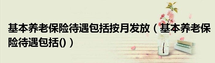 基本養(yǎng)老保險待遇包括按月發(fā)放（基本養(yǎng)老保險待遇包括()）