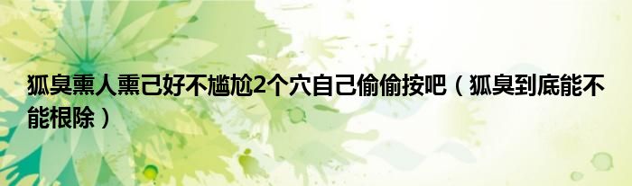 狐臭熏人熏己好不尷尬2個(gè)穴自己偷偷按吧（狐臭到底能不能根除）