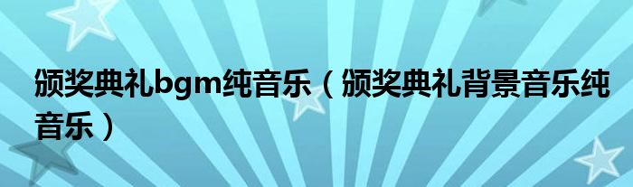 頒獎(jiǎng)典禮bgm純音樂(lè)（頒獎(jiǎng)典禮背景音樂(lè)純音樂(lè)）