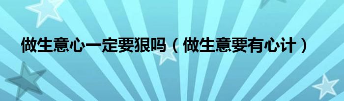 做生意心一定要狠嗎（做生意要有心計(jì)）