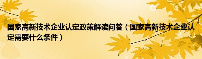 國家高新技術(shù)企業(yè)認(rèn)定政策解讀問答（國家高新技術(shù)企業(yè)認(rèn)定需要什么條件）