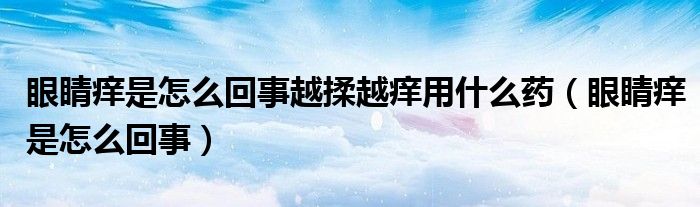 眼睛癢是怎么回事越揉越癢用什么藥（眼睛癢是怎么回事）