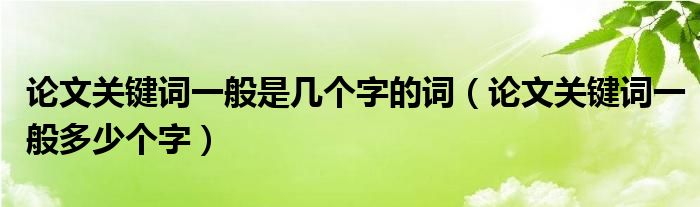 論文關(guān)鍵詞一般是幾個(gè)字的詞（論文關(guān)鍵詞一般多少個(gè)字）