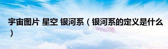 宇宙圖片 星空 銀河系（銀河系的定義是什么）