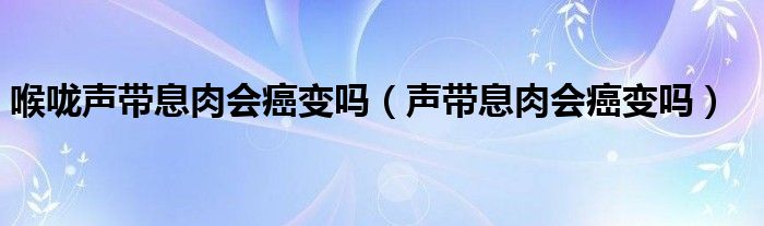喉嚨聲帶息肉會(huì)癌變嗎（聲帶息肉會(huì)癌變嗎）