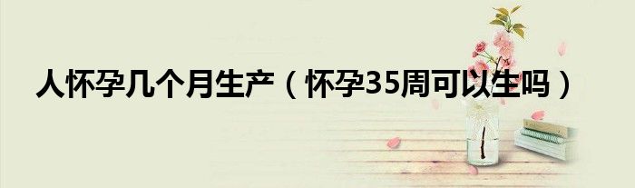 人懷孕幾個月生產(chǎn)（懷孕35周可以生嗎）