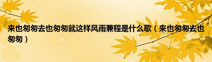 來(lái)也匆匆去也匆匆就這樣風(fēng)雨兼程是什么歌（來(lái)也匆匆去也匆匆）