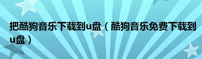 把酷狗音樂下載到u盤（酷狗音樂免費下載到u盤）