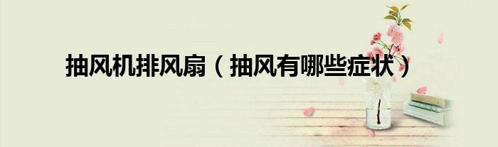 抽風(fēng)機(jī)排風(fēng)扇（抽風(fēng)有哪些癥狀）