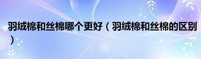 羽絨棉和絲棉哪個(gè)更好（羽絨棉和絲棉的區(qū)別）